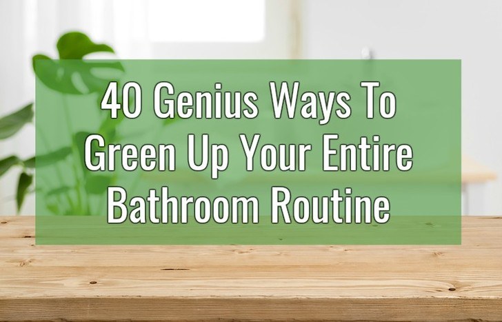 40 Genius Ways To Green Up Your Entire Bathroom Routine 